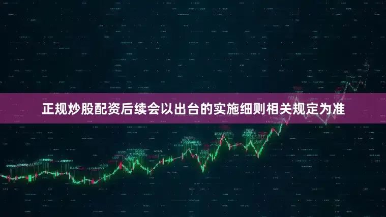 正规炒股配资后续会以出台的实施细则相关规定为准