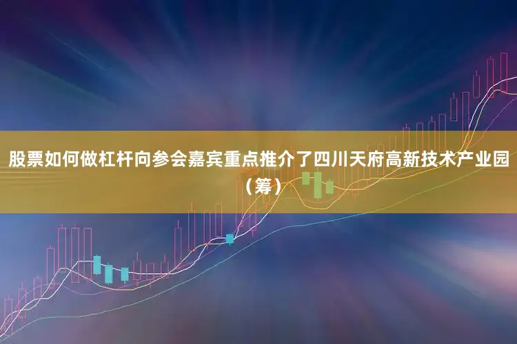 股票如何做杠杆向参会嘉宾重点推介了四川天府高新技术产业园（筹）