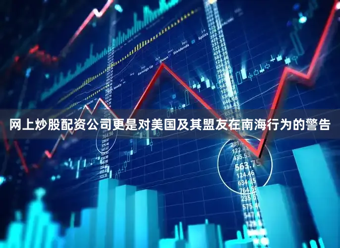网上炒股配资公司更是对美国及其盟友在南海行为的警告