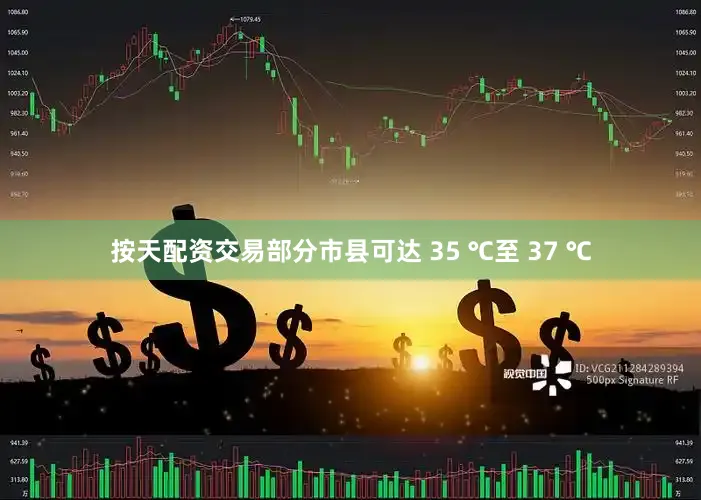按天配资交易部分市县可达 35 ℃至 37 ℃
