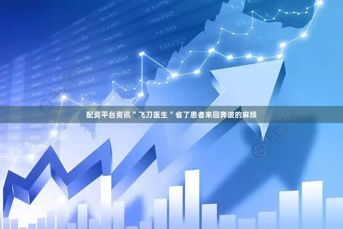 配资平台资讯＂飞刀医生＂省了患者来回奔波的麻烦