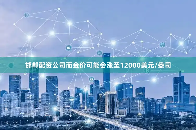邯郸配资公司而金价可能会涨至12000美元/盎司