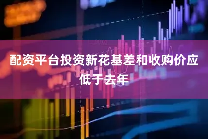 配资平台投资新花基差和收购价应低于去年