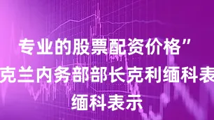 专业的股票配资价格”　　乌克兰内务部部长克利缅科表示