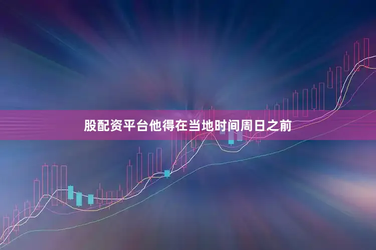 股配资平台他得在当地时间周日之前