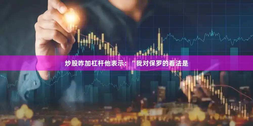炒股咋加杠杆他表示：“我对保罗的看法是