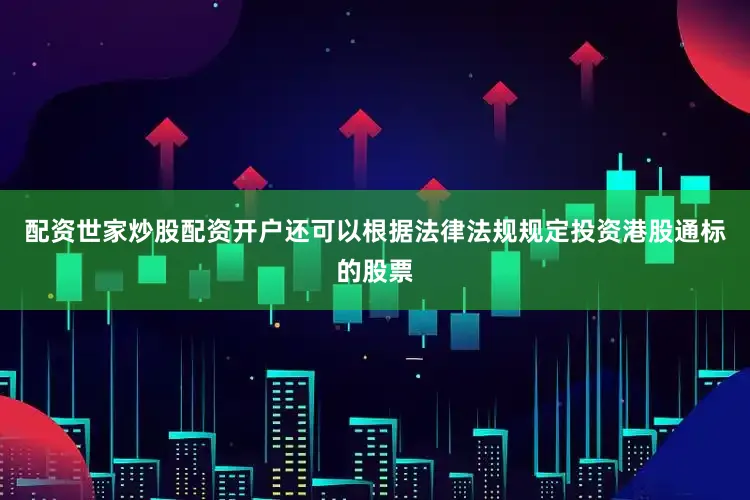 配资世家炒股配资开户还可以根据法律法规规定投资港股通标的股票