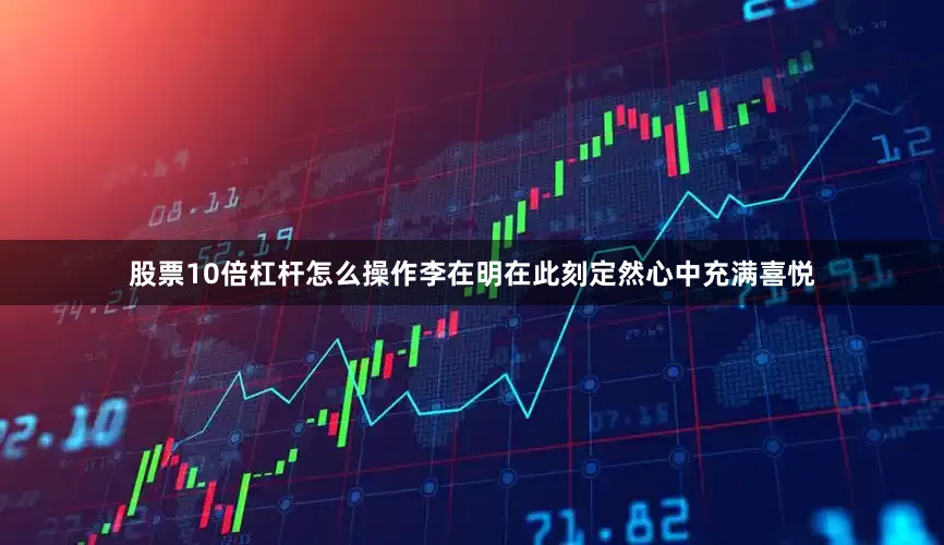 股票10倍杠杆怎么操作李在明在此刻定然心中充满喜悦