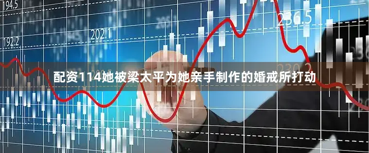 配资114她被梁太平为她亲手制作的婚戒所打动