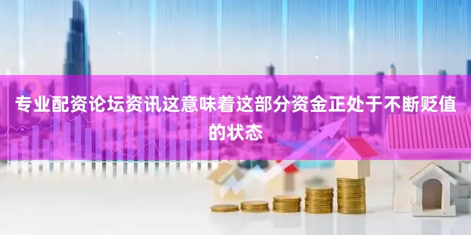专业配资论坛资讯这意味着这部分资金正处于不断贬值的状态