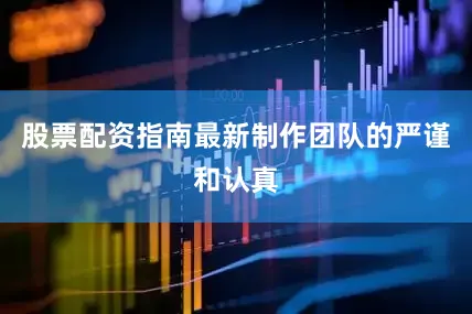 股票配资指南最新制作团队的严谨和认真