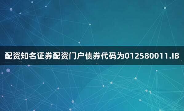 配资知名证券配资门户债券代码为012580011.IB