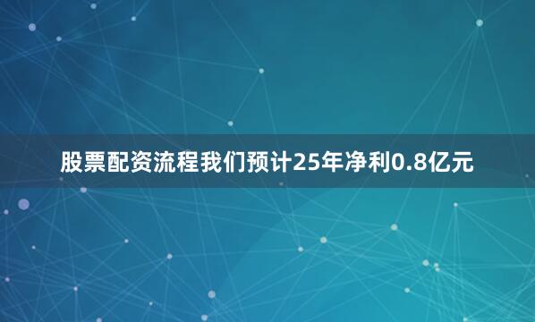 股票配资流程我们预计25年净利0.8亿元