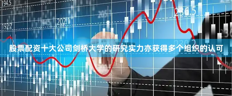 股票配资十大公司剑桥大学的研究实力亦获得多个组织的认可