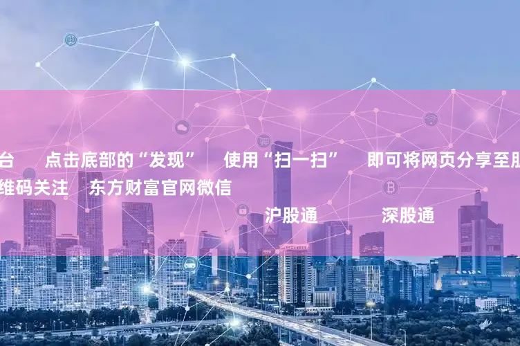 配资交流平台 点击底部的“发现” 使用“扫一扫” 即可将网页分享至朋友圈 扫描二维码关注 东方财富官网微信 沪股通 深股通