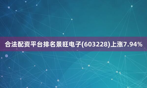 合法配资平台排名景旺电子(603228)上涨7.94%