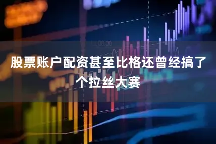股票账户配资甚至比格还曾经搞了个拉丝大赛