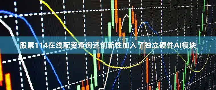 股票114在线配资查询还创新性加入了独立硬件AI模块