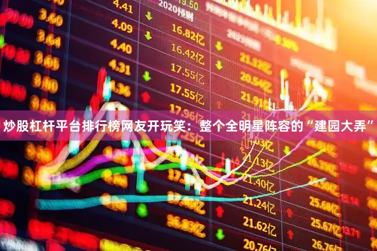 炒股杠杆平台排行榜网友开玩笑：整个全明星阵容的“建园大弄”