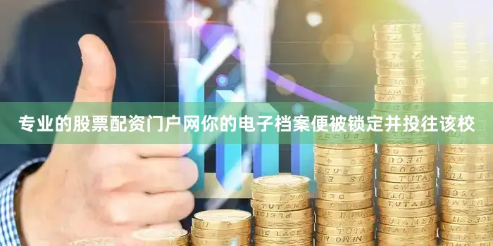 专业的股票配资门户网你的电子档案便被锁定并投往该校
