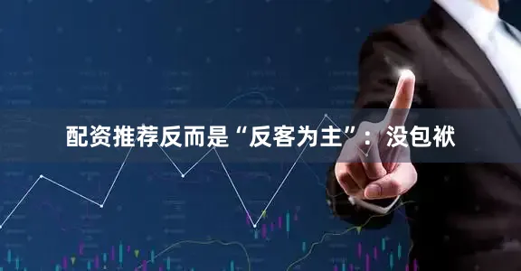 配资推荐反而是“反客为主”：没包袱