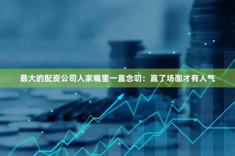 最大的配资公司人家嘴里一直念叨：赢了场面才有人气