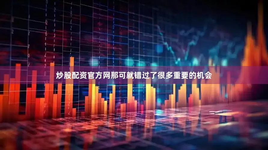 炒股配资官方网那可就错过了很多重要的机会