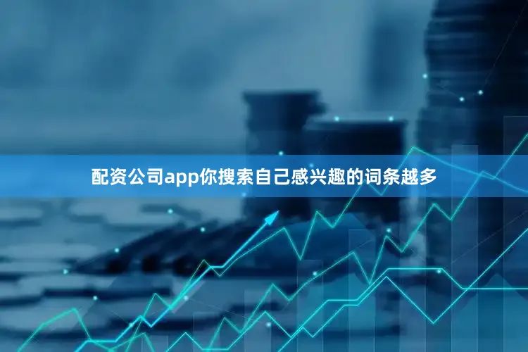 配资公司app你搜索自己感兴趣的词条越多