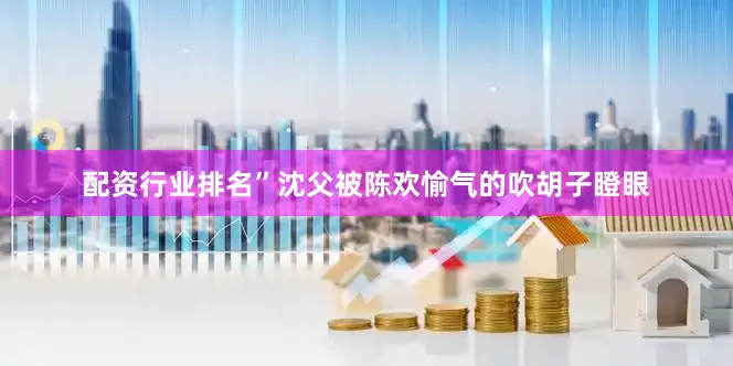 配资行业排名”沈父被陈欢愉气的吹胡子瞪眼
