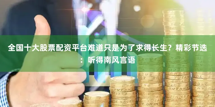 全国十大股票配资平台难道只是为了求得长生？精彩节选：听得南风言语
