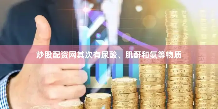 炒股配资网其次有尿酸、肌酐和氨等物质