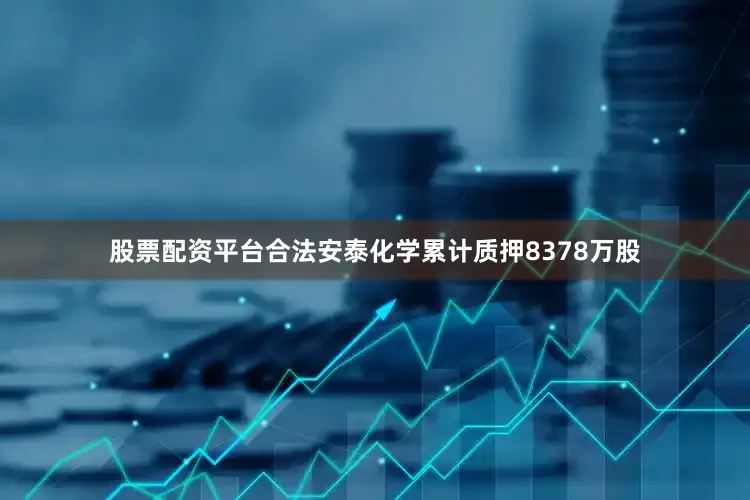 股票配资平台合法安泰化学累计质押8378万股