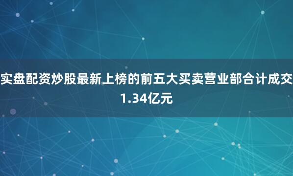 实盘配资炒股最新上榜的前五大买卖营业部合计成交1.34亿元
