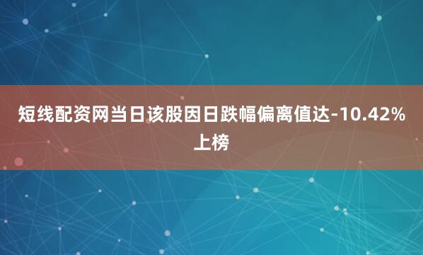 短线配资网当日该股因日跌幅偏离值达-10.42%上榜