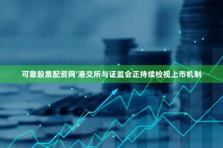 可靠股票配资网‘港交所与证监会正持续检视上市机制