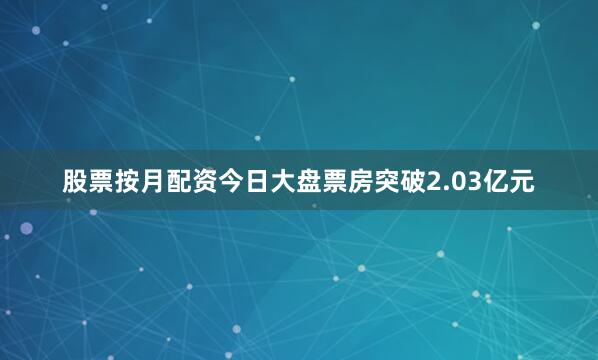股票按月配资今日大盘票房突破2.03亿元
