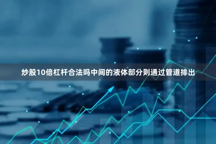 炒股10倍杠杆合法吗中间的液体部分则通过管道排出