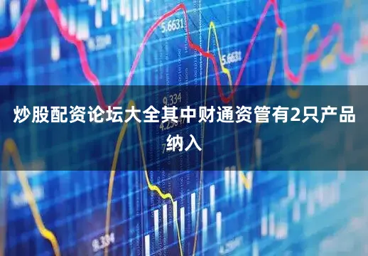 炒股配资论坛大全其中财通资管有2只产品纳入