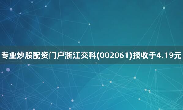 专业炒股配资门户浙江交科(002061)报收于4.19元