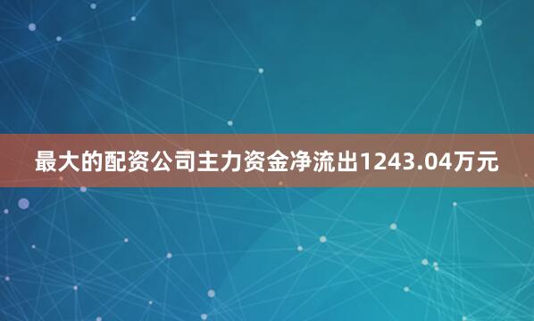 最大的配资公司主力资金净流出1243.04万元
