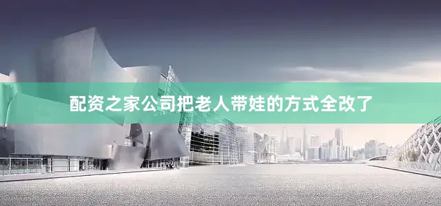 配资之家公司把老人带娃的方式全改了