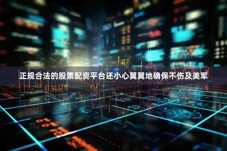 正规合法的股票配资平台还小心翼翼地确保不伤及美军