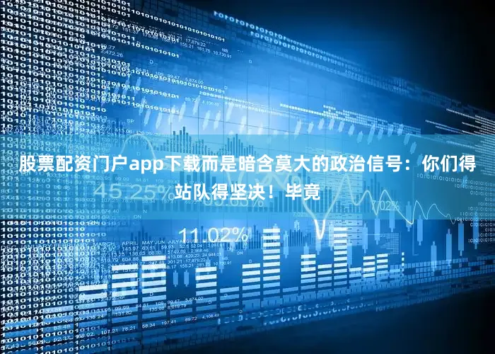 股票配资门户app下载而是暗含莫大的政治信号：你们得站队得坚决！毕竟