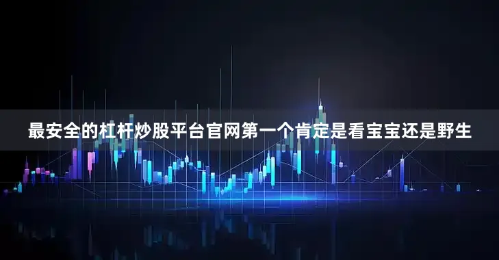 最安全的杠杆炒股平台官网第一个肯定是看宝宝还是野生