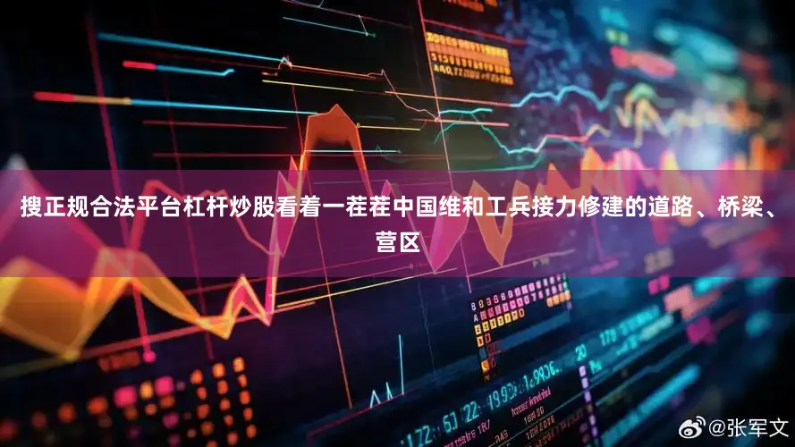 搜正规合法平台杠杆炒股看着一茬茬中国维和工兵接力修建的道路、桥梁、营区