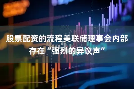 股票配资的流程美联储理事会内部存在“强烈的异议声”
