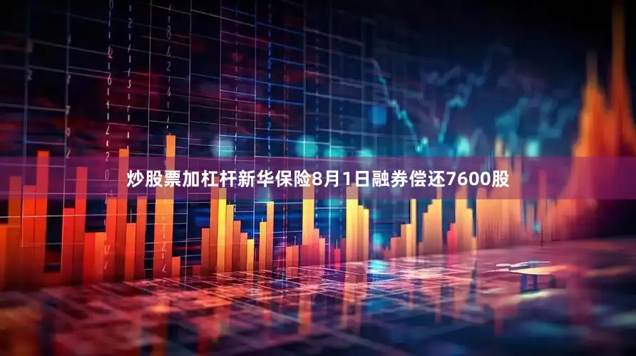 炒股票加杠杆新华保险8月1日融券偿还7600股