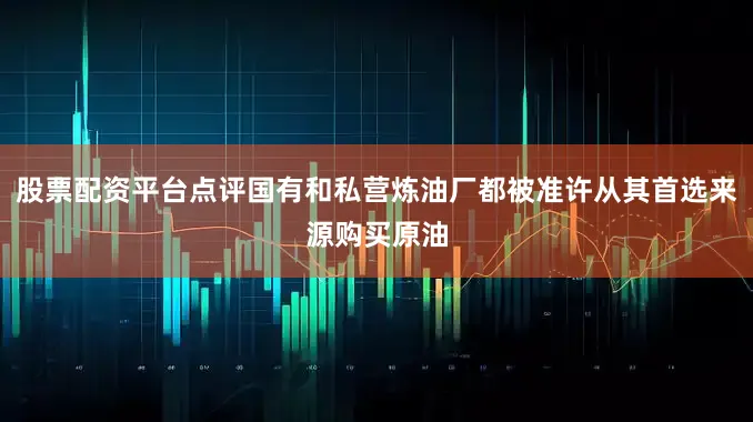 股票配资平台点评国有和私营炼油厂都被准许从其首选来源购买原油