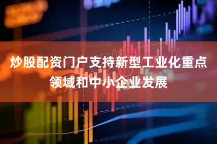 炒股配资门户支持新型工业化重点领域和中小企业发展