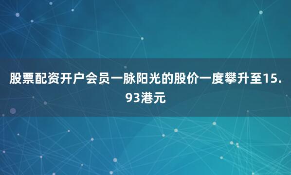 股票配资开户会员一脉阳光的股价一度攀升至15.93港元